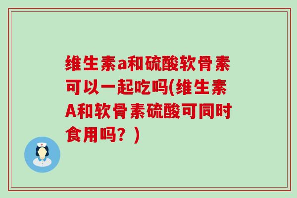 维生素a和硫酸软骨素可以一起吃吗(维生素A和软骨素硫酸可同时食用吗?)-第1张图片-氨糖科普网 维生素a和硫酸软骨素可以一起吃吗(维生素A和软骨素硫酸可同时食用吗?)-第1张图片-氨糖科普网