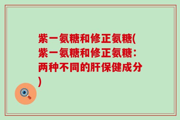紫一氨糖和修正氨糖(紫一氨糖和修正氨糖:两种不同的肝保健成分)-第1张图片-氨糖科普网 紫一氨糖和修正氨糖(紫一氨糖和修正氨糖:两种不同的肝保健成分)-第1张图片-氨糖科普网