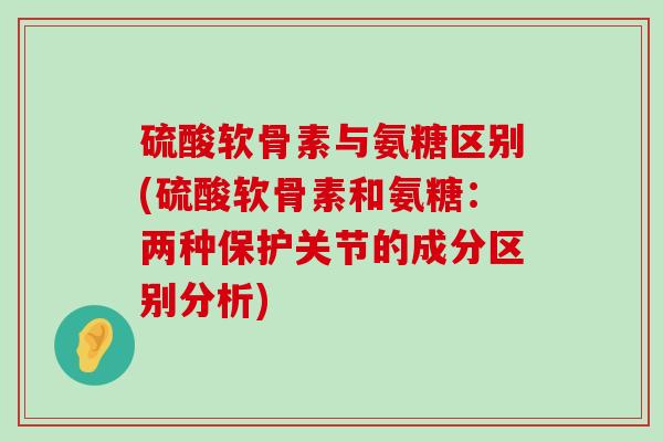 硫酸软骨素与氨糖区别(硫酸软骨素和氨糖:两种保护关节的成分区别分析)-第1张图片-氨糖科普网 硫酸软骨素与氨糖区别(硫酸软骨素和氨糖:两种保护关节的成分区别分析)-第1张图片-氨糖科普网