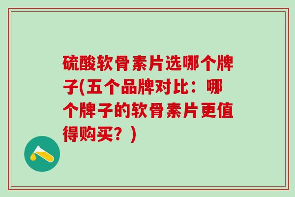 硫酸软骨素片选哪个牌子(五个品牌对比:哪个牌子的软骨素片更值得购买?)-第1张图片-氨糖科普网 硫酸软骨素片选哪个牌子(五个品牌对比:哪个牌子的软骨素片更值得购买?)-第1张图片-氨糖科普网