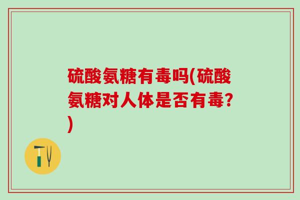 硫酸氨糖有毒吗(硫酸氨糖对人体是否有毒?)-第1张图片-氨糖科普网 硫酸氨糖有毒吗(硫酸氨糖对人体是否有毒?)-第1张图片-氨糖科普网