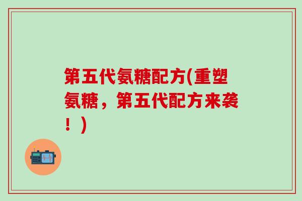 第五代氨糖配方(重塑氨糖，第五代配方来袭！)-第1张图片-氨糖科普网