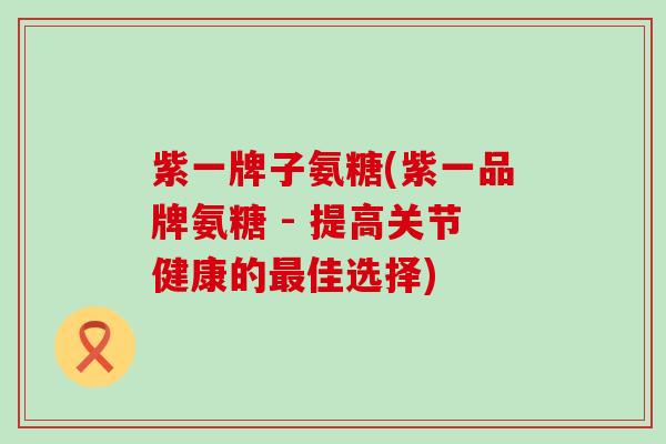 紫一牌子氨糖(紫一品牌氨糖 - 提高关节健康的最佳选择)-第1张图片-氨糖科普网 紫一牌子氨糖(紫一品牌氨糖 - 提高关节健康的最佳选择)-第1张图片-氨糖科普网