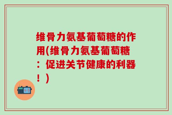 维骨力氨基葡萄糖的作用(维骨力氨基葡萄糖：促进关节健康的利器！)-第1张图片-氨糖科普网