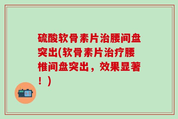 硫酸软骨素片治腰间盘突出(软骨素片治疗腰椎间盘突出，效果显著！)-第1张图片-氨糖科普网
