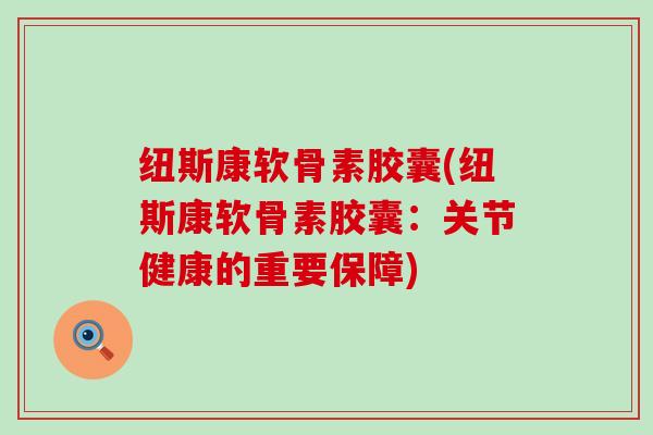 纽斯康软骨素胶囊(纽斯康软骨素胶囊:关节健康的重要保障)-第1张图片-氨糖科普网 纽斯康软骨素胶囊(纽斯康软骨素胶囊:关节健康的重要保障)-第1张图片-氨糖科普网