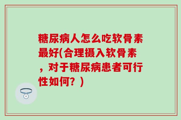 糖尿病人怎么吃软骨素最好(合理摄入软骨素,对于糖尿病患者可行性如何?)-第1张图片-氨糖科普网 糖尿病人怎么吃软骨素最好(合理摄入软骨素,对于糖尿病患者可行性如何?)-第1张图片-氨糖科普网