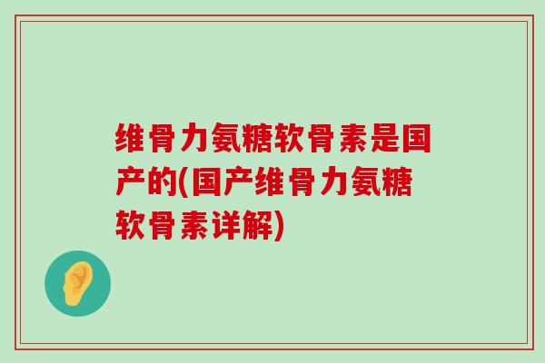 维骨力氨糖软骨素是国产的(国产维骨力氨糖软骨素详解)-第1张图片-氨糖科普网