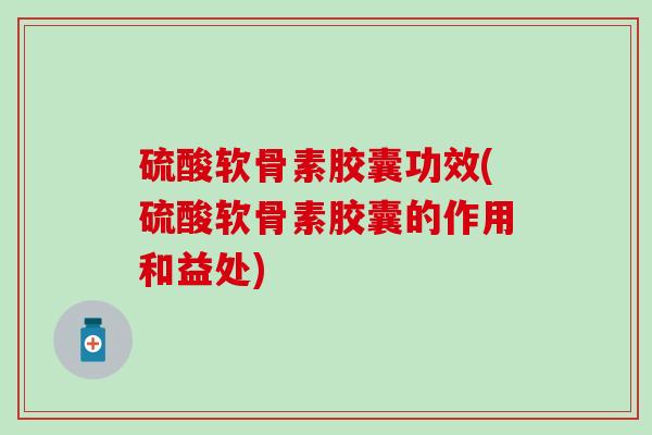 硫酸软骨素胶囊功效(硫酸软骨素胶囊的作用和益处)-第1张图片-氨糖科普网 硫酸软骨素胶囊功效(硫酸软骨素胶囊的作用和益处)-第1张图片-氨糖科普网