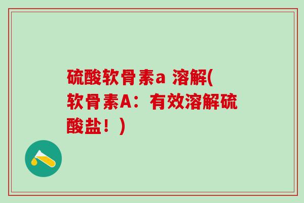硫酸软骨素a 溶解(软骨素A：有效溶解硫酸盐！)-第1张图片-氨糖科普网