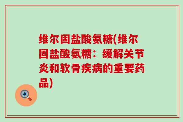维尔固盐酸氨糖(维尔固盐酸氨糖:缓解关节炎和软骨疾病的重要药品)-第1张图片-氨糖科普网 维尔固盐酸氨糖(维尔固盐酸氨糖:缓解关节炎和软骨疾病的重要药品)-第1张图片-氨糖科普网