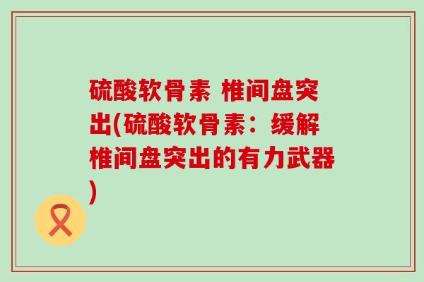 硫酸软骨素 椎间盘突出(硫酸软骨素:缓解椎间盘突出的有力武器)-第1张图片-氨糖科普网 硫酸软骨素 椎间盘突出(硫酸软骨素:缓解椎间盘突出的有力武器)-第1张图片-氨糖科普网