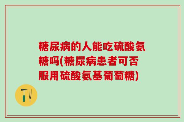 糖尿病的人能吃硫酸氨糖吗(糖尿病患者可否服用硫酸氨基葡萄糖)-第1张图片-氨糖科普网 糖尿病的人能吃硫酸氨糖吗(糖尿病患者可否服用硫酸氨基葡萄糖)-第1张图片-氨糖科普网