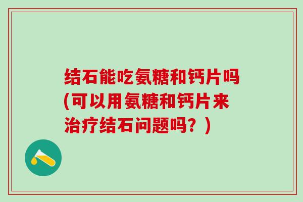 结石能吃氨糖和钙片吗(可以用氨糖和钙片来治疗结石问题吗?)-第1张图片-氨糖科普网 结石能吃氨糖和钙片吗(可以用氨糖和钙片来治疗结石问题吗?)-第1张图片-氨糖科普网