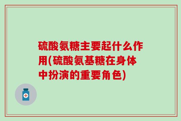 硫酸氨糖主要起什么作用(硫酸氨基糖在身体中扮演的重要角色)-第1张图片-氨糖科普网 硫酸氨糖主要起什么作用(硫酸氨基糖在身体中扮演的重要角色)-第1张图片-氨糖科普网