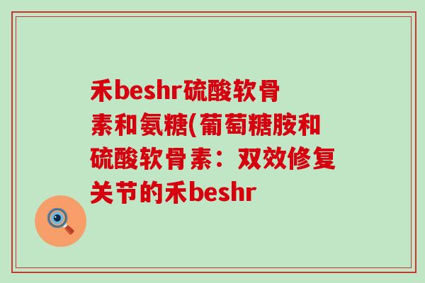 禾beshr硫酸软骨素和氨糖(葡萄糖胺和硫酸软骨素:双效修复关节的禾beshr-第1张图片-氨糖科普网 禾beshr硫酸软骨素和氨糖(葡萄糖胺和硫酸软骨素:双效修复关节的禾beshr-第1张图片-氨糖科普网