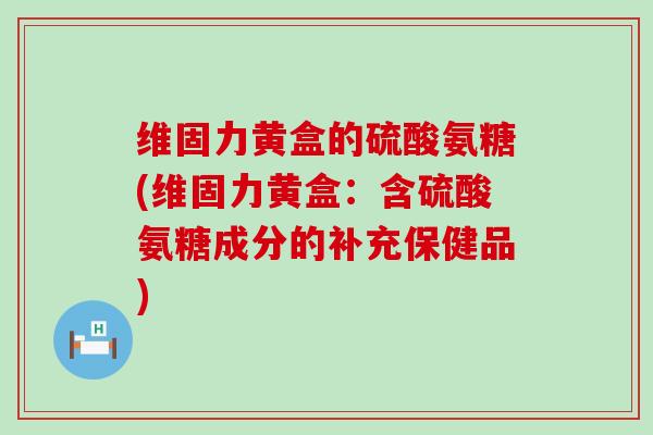 维固力黄盒的硫酸氨糖(维固力黄盒:含硫酸氨糖成分的补充保健品)-第1张图片-氨糖科普网 维固力黄盒的硫酸氨糖(维固力黄盒:含硫酸氨糖成分的补充保健品)-第1张图片-氨糖科普网