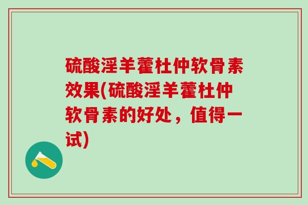 硫酸淫羊藿杜仲软骨素效果(硫酸淫羊藿杜仲软骨素的好处,值得一试)-第1张图片-氨糖科普网 硫酸淫羊藿杜仲软骨素效果(硫酸淫羊藿杜仲软骨素的好处,值得一试)-第1张图片-氨糖科普网