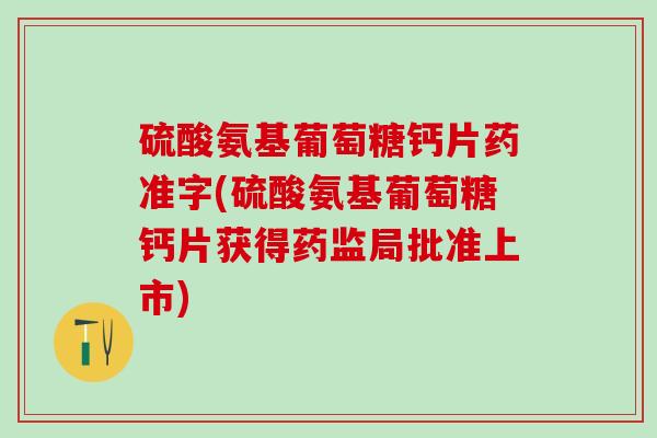 硫酸氨基葡萄糖钙片药准字(硫酸氨基葡萄糖钙片获得药监局批准上市)-第1张图片-氨糖科普网