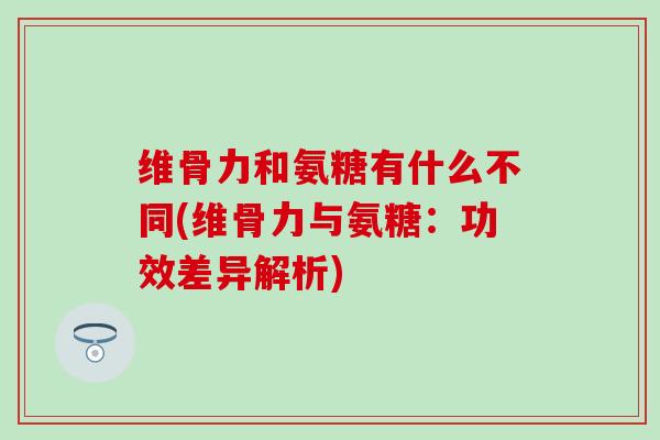 维骨力和氨糖有什么不同(维骨力与氨糖:功效差异解析)-第1张图片-氨糖科普网 维骨力和氨糖有什么不同(维骨力与氨糖:功效差异解析)-第1张图片-氨糖科普网