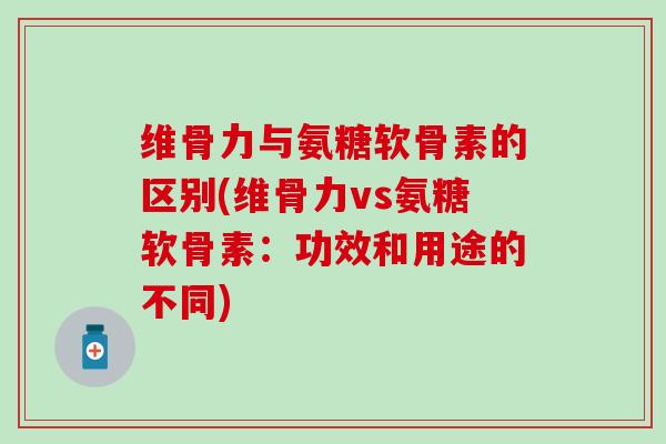 维骨力与氨糖软骨素的区别(维骨力vs氨糖软骨素:功效和用途的不同)-第1张图片-氨糖科普网 维骨力与氨糖软骨素的区别(维骨力vs氨糖软骨素:功效和用途的不同)-第1张图片-氨糖科普网
