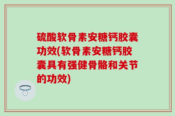硫酸软骨素安糖钙胶囊功效(软骨素安糖钙胶囊具有强健骨骼和关节的功效)-第1张图片-氨糖科普网 硫酸软骨素安糖钙胶囊功效(软骨素安糖钙胶囊具有强健骨骼和关节的功效)-第1张图片-氨糖科普网