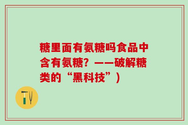 糖里面有氨糖吗食品中含有氨糖?——破解糖类的“黑科技”)-第1张图片-氨糖科普网 糖里面有氨糖吗食品中含有氨糖?——破解糖类的“黑科技”)-第1张图片-氨糖科普网