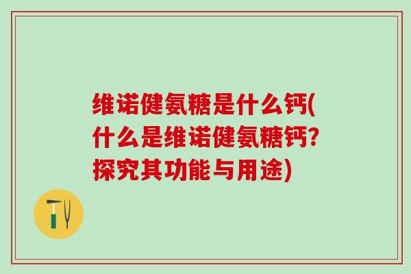 维诺健氨糖是什么钙(什么是维诺健氨糖钙?探究其功能与用途)-第1张图片-氨糖科普网 维诺健氨糖是什么钙(什么是维诺健氨糖钙?探究其功能与用途)-第1张图片-氨糖科普网