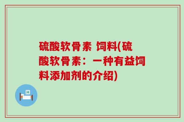 硫酸软骨素 饲料(硫酸软骨素：一种有益饲料添加剂的介绍)-第1张图片-氨糖科普网