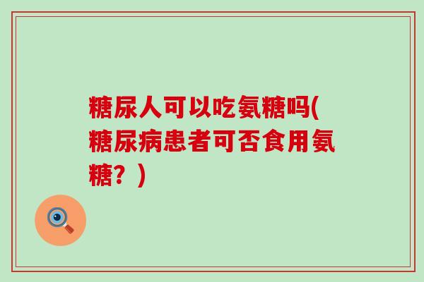 糖尿人可以吃氨糖吗(糖尿病患者可否食用氨糖?)-第1张图片-氨糖科普网 糖尿人可以吃氨糖吗(糖尿病患者可否食用氨糖?)-第1张图片-氨糖科普网