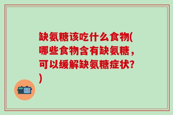 缺氨糖该吃什么食物(哪些食物含有缺氨糖,可以缓解缺氨糖症状?)-第1张图片-氨糖科普网 缺氨糖该吃什么食物(哪些食物含有缺氨糖,可以缓解缺氨糖症状?)-第1张图片-氨糖科普网