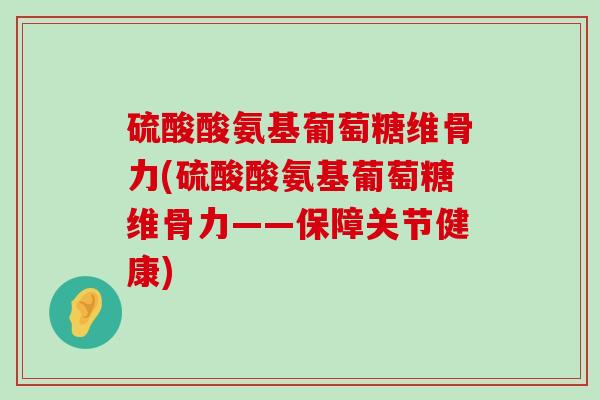 硫酸酸氨基葡萄糖维骨力(硫酸酸氨基葡萄糖维骨力——保障关节健康)-第1张图片-氨糖科普网 硫酸酸氨基葡萄糖维骨力(硫酸酸氨基葡萄糖维骨力——保障关节健康)-第1张图片-氨糖科普网
