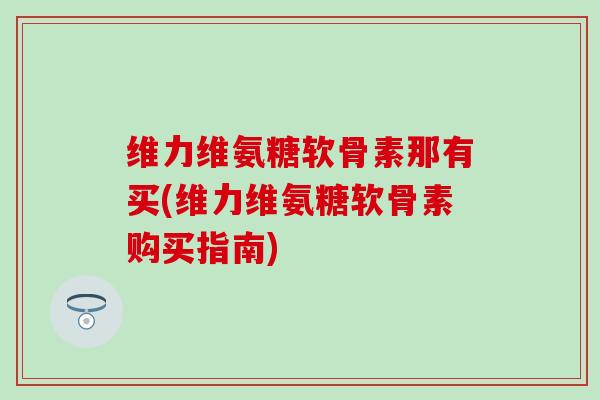 维力维氨糖软骨素那有买(维力维氨糖软骨素购买指南)-第1张图片-氨糖科普网 维力维氨糖软骨素那有买(维力维氨糖软骨素购买指南)-第1张图片-氨糖科普网