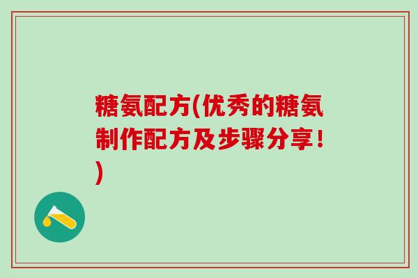 糖氨配方(优秀的糖氨制作配方及步骤分享!)-第1张图片-氨糖科普网 糖氨配方(优秀的糖氨制作配方及步骤分享!)-第1张图片-氨糖科普网