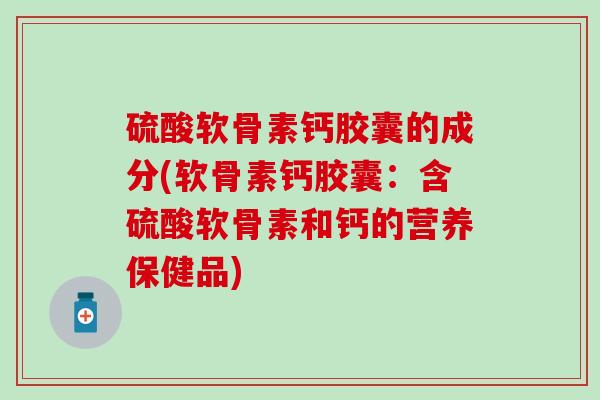 硫酸软骨素钙胶囊的成分(软骨素钙胶囊：含硫酸软骨素和钙的营养保健品)-第1张图片-氨糖科普网
