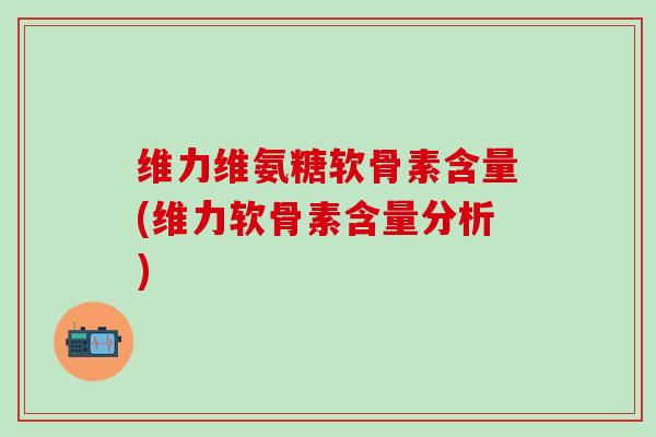 维力维氨糖软骨素含量(维力软骨素含量分析)-第1张图片-氨糖科普网 维力维氨糖软骨素含量(维力软骨素含量分析)-第1张图片-氨糖科普网