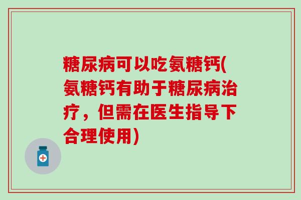 糖尿病可以吃氨糖钙(氨糖钙有助于糖尿病治疗,但需在医生指导下合理使用)-第1张图片-氨糖科普网 糖尿病可以吃氨糖钙(氨糖钙有助于糖尿病治疗,但需在医生指导下合理使用)-第1张图片-氨糖科普网
