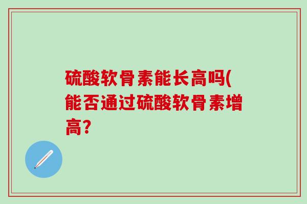 硫酸软骨素能长高吗(能否通过硫酸软骨素增高?-第1张图片-氨糖科普网 硫酸软骨素能长高吗(能否通过硫酸软骨素增高?-第1张图片-氨糖科普网