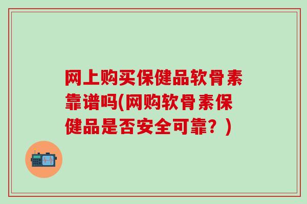网上购买保健品软骨素靠谱吗(网购软骨素保健品是否安全可靠?)-第1张图片-氨糖科普网 网上购买保健品软骨素靠谱吗(网购软骨素保健品是否安全可靠?)-第1张图片-氨糖科普网
