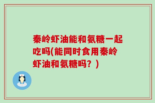 秦岭虾油能和氨糖一起吃吗(能同时食用秦岭虾油和氨糖吗?)-第1张图片-氨糖科普网 秦岭虾油能和氨糖一起吃吗(能同时食用秦岭虾油和氨糖吗?)-第1张图片-氨糖科普网