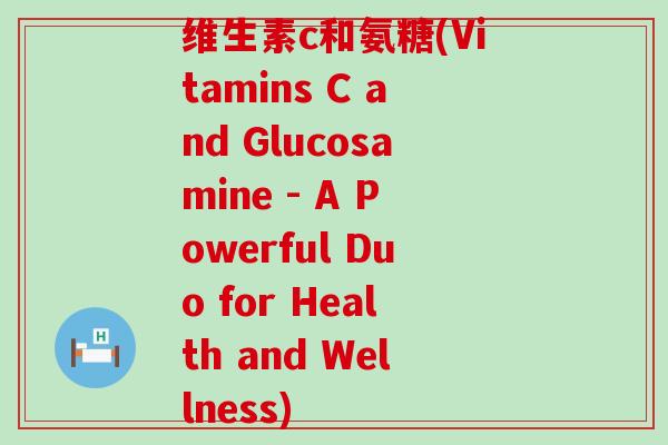 维生素c和氨糖(Vitamins C and Glucosamine - A Powerful Duo for Health and Wellness)-第1张图片-氨糖科普网 维生素c和氨糖(Vitamins C and Glucosamine - A Powerful Duo for Health and Wellness)-第1张图片-氨糖科普网