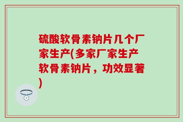 硫酸软骨素钠片几个厂家生产(多家厂家生产软骨素钠片,功效显著)-第1张图片-氨糖科普网 硫酸软骨素钠片几个厂家生产(多家厂家生产软骨素钠片,功效显著)-第1张图片-氨糖科普网