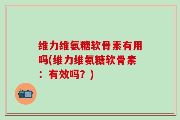 维力维氨糖软骨素有用吗(维力维氨糖软骨素：有效吗？)-第1张图片-氨糖科普网