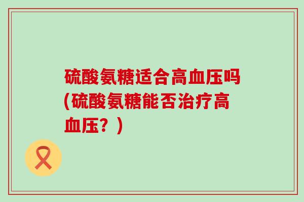 硫酸氨糖适合高血压吗(硫酸氨糖能否治疗高血压?)-第1张图片-氨糖科普网 硫酸氨糖适合高血压吗(硫酸氨糖能否治疗高血压?)-第1张图片-氨糖科普网