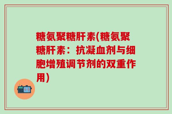 糖氨聚糖肝素(糖氨聚糖肝素:抗凝血剂与细胞增殖调节剂的双重作用)-第1张图片-氨糖科普网 糖氨聚糖肝素(糖氨聚糖肝素:抗凝血剂与细胞增殖调节剂的双重作用)-第1张图片-氨糖科普网