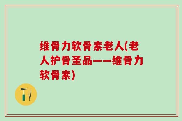 维骨力软骨素老人(老人护骨圣品——维骨力软骨素)-第1张图片-氨糖科普网 维骨力软骨素老人(老人护骨圣品——维骨力软骨素)-第1张图片-氨糖科普网