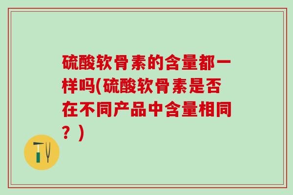 硫酸软骨素的含量都一样吗(硫酸软骨素是否在不同产品中含量相同？)-第1张图片-氨糖科普网