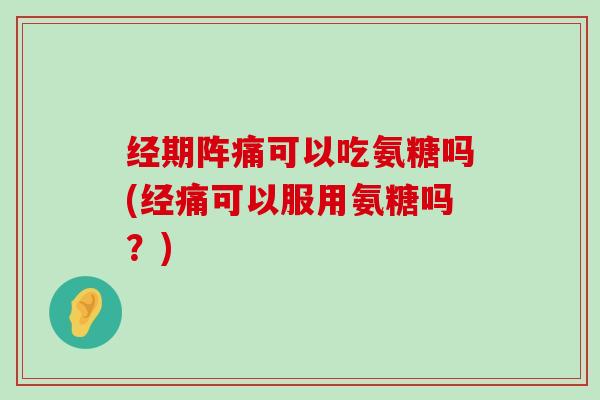 经期阵痛可以吃氨糖吗(经痛可以服用氨糖吗?)-第1张图片-氨糖科普网 经期阵痛可以吃氨糖吗(经痛可以服用氨糖吗?)-第1张图片-氨糖科普网