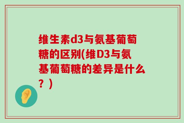 维生素d3与氨基葡萄糖的区别(维D3与氨基葡萄糖的差异是什么?)-第1张图片-氨糖科普网 维生素d3与氨基葡萄糖的区别(维D3与氨基葡萄糖的差异是什么?)-第1张图片-氨糖科普网