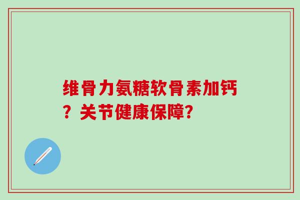 维骨力氨糖软骨素加钙?关节健康保障?-第1张图片-氨糖科普网 维骨力氨糖软骨素加钙?关节健康保障?-第1张图片-氨糖科普网